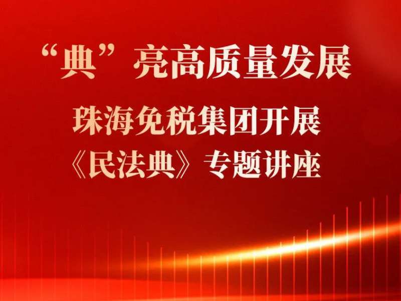“典”亮高質(zhì)量發(fā)展 珠海免稅集團開展《民法典》專題講座