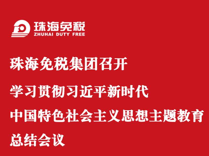 珠海免稅集團召開學(xué)習(xí)貫徹習(xí)近平新時代中國特色社會主義思想主題教育總結(jié)會議